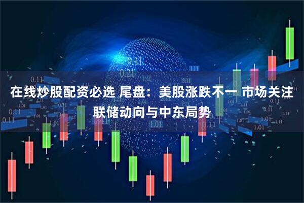 在线炒股配资必选 尾盘：美股涨跌不一 市场关注联储动向与中东局势