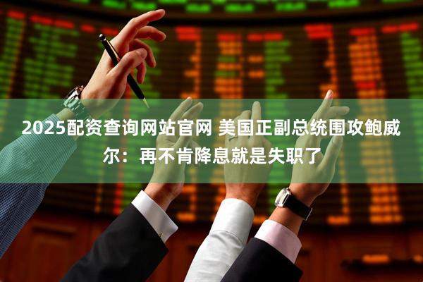 2025配资查询网站官网 美国正副总统围攻鲍威尔：再不肯降息就是失职了