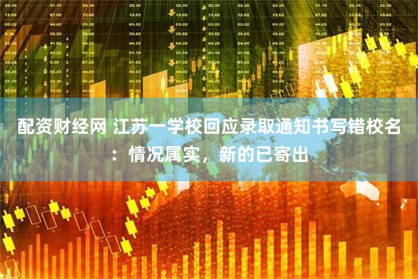 配资财经网 江苏一学校回应录取通知书写错校名：情况属实，新的已寄出