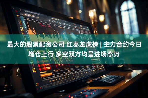 最大的股票配资公司 红枣龙虎榜 | 主力合约今日增仓上行 多空双方均呈进场态势