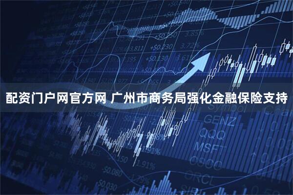 配资门户网官方网 广州市商务局强化金融保险支持