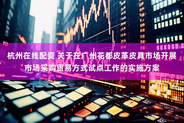 杭州在线配资 关于在广州花都皮革皮具市场开展市场采购贸易方式试点工作的实施方案