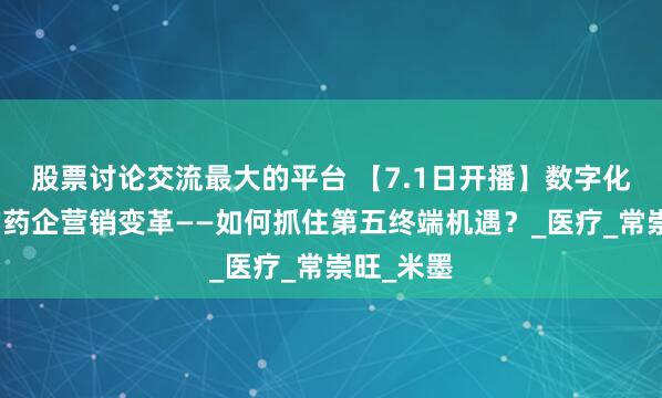 股票讨论交流最大的平台 【7.1日开播】数字化浪潮下的药企营销变革——如何抓住第五终端机遇？_医疗_常崇旺_米墨