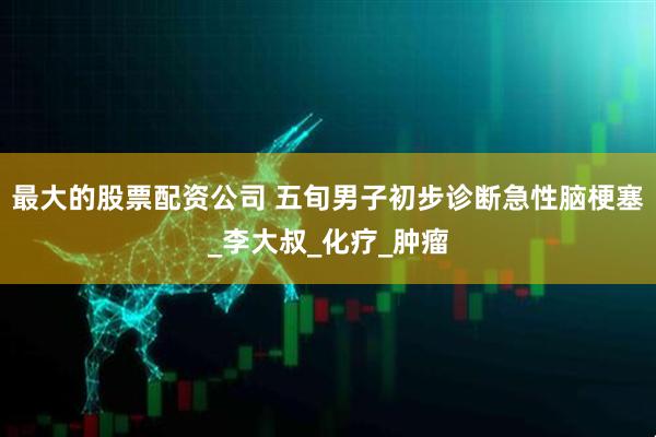 最大的股票配资公司 五旬男子初步诊断急性脑梗塞_李大叔_化疗_肿瘤
