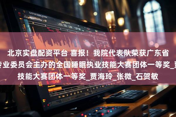 北京实盘配资平台 喜报！我院代表队荣获广东省医师协会睡眠医学专业委员会主办的全国睡眠执业技能大赛团体一等奖_贾海玲_张微_石贺敏