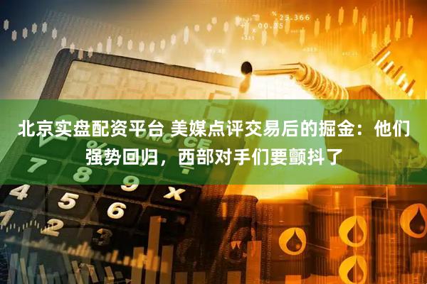 北京实盘配资平台 美媒点评交易后的掘金：他们强势回归，西部对手们要颤抖了