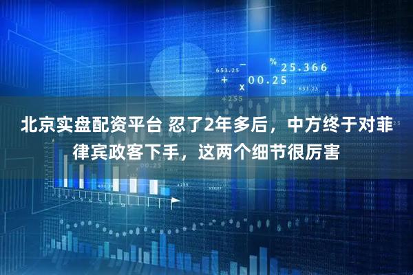 北京实盘配资平台 忍了2年多后，中方终于对菲律宾政客下手，这两个细节很厉害