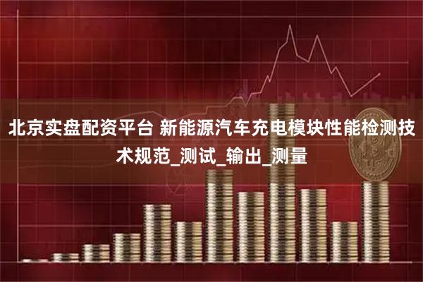 北京实盘配资平台 新能源汽车充电模块性能检测技术规范_测试_输出_测量