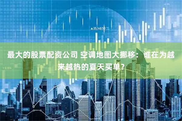 最大的股票配资公司 空调地图大挪移：谁在为越来越热的夏天买单？