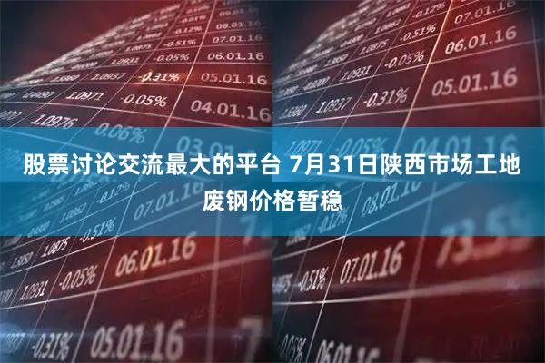 股票讨论交流最大的平台 7月31日陕西市场工地废钢价格暂稳