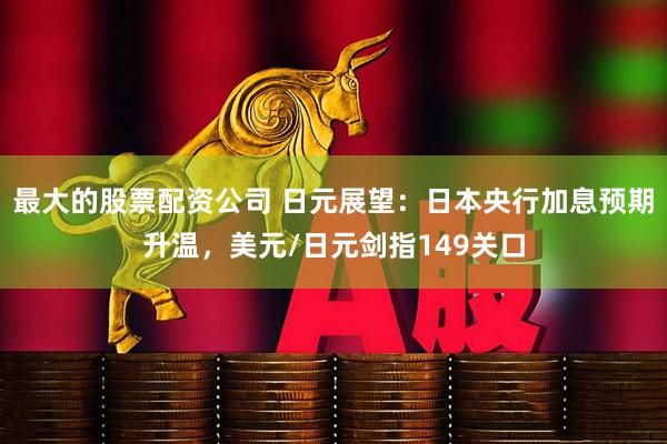 最大的股票配资公司 日元展望：日本央行加息预期升温，美元/日元剑指149关口