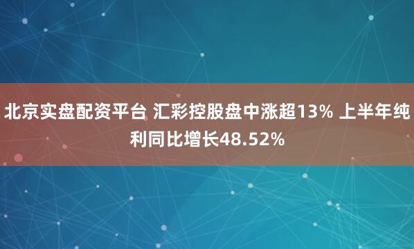 北京实盘配资平台 汇彩控股盘中涨超13% 上半年纯利同比增长48.52%