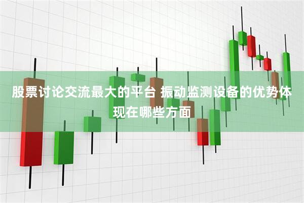 股票讨论交流最大的平台 振动监测设备的优势体现在哪些方面