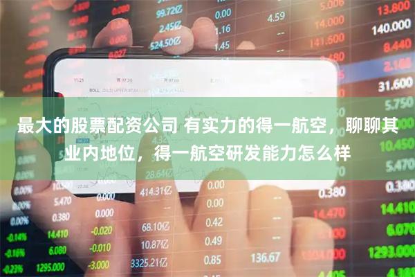 最大的股票配资公司 有实力的得一航空，聊聊其业内地位，得一航空研发能力怎么样