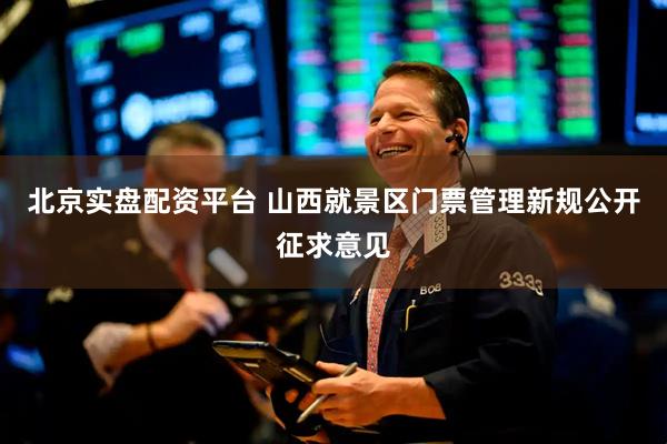 北京实盘配资平台 山西就景区门票管理新规公开征求意见