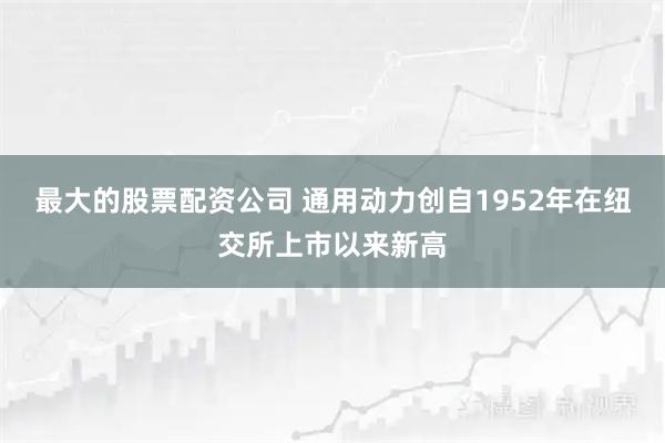 最大的股票配资公司 通用动力创自1952年在纽交所上市以来新高