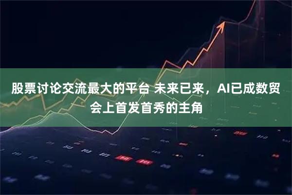 股票讨论交流最大的平台 未来已来，AI已成数贸会上首发首秀的主角