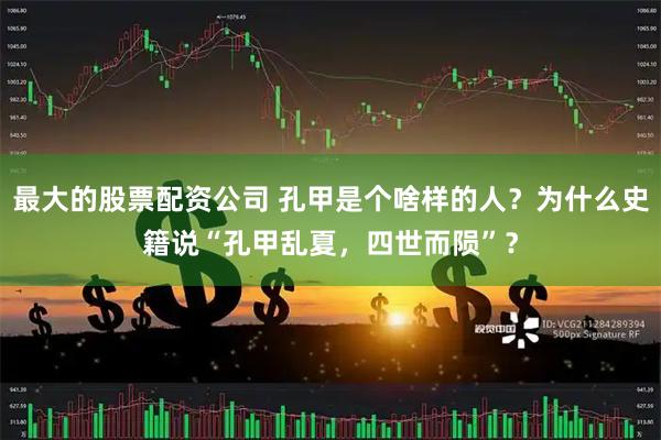 最大的股票配资公司 孔甲是个啥样的人？为什么史籍说“孔甲乱夏，四世而陨”？