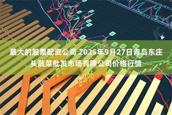 最大的股票配资公司 2025年9月27日青岛东庄头蔬菜批发市场有限公司价格行情