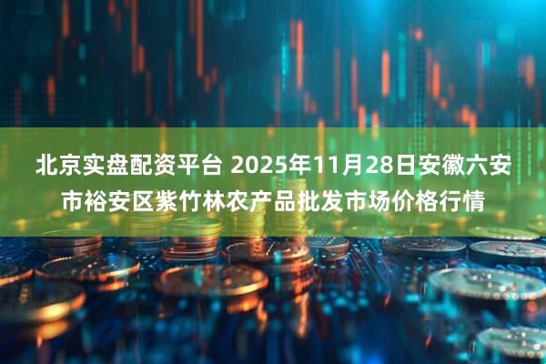 北京实盘配资平台 2025年11月28日安徽六安市裕安区紫竹林农产品批发市场价格行情
