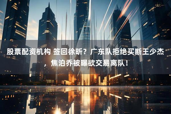 股票配资机构 签回徐昕？广东队拒绝买断王少杰，焦泊乔被曝欲交易离队！