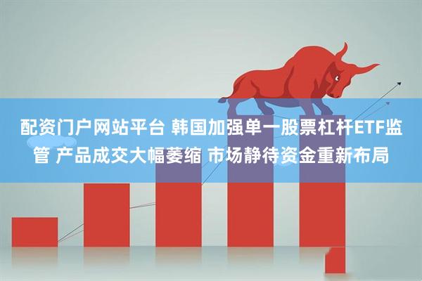 配资门户网站平台 韩国加强单一股票杠杆ETF监管 产品成交大幅萎缩 市场静待资金重新布局