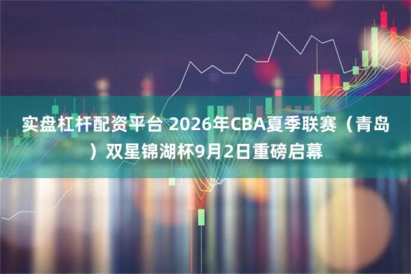 实盘杠杆配资平台 2026年CBA夏季联赛（青岛）双星锦湖杯9月2日重磅启幕