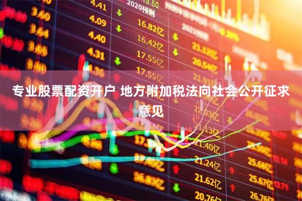 专业股票配资开户 地方附加税法向社会公开征求意见