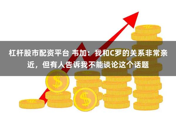 杠杆股市配资平台 韦加：我和C罗的关系非常亲近，但有人告诉我不能谈论这个话题