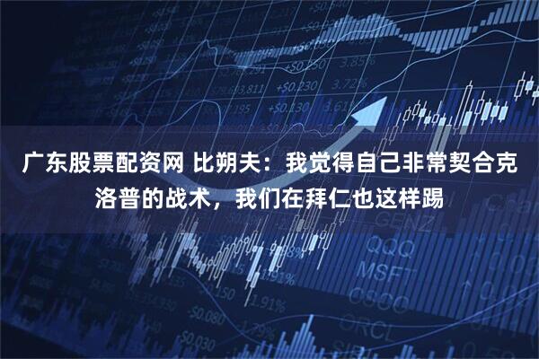 广东股票配资网 比朔夫：我觉得自己非常契合克洛普的战术，我们在拜仁也这样踢